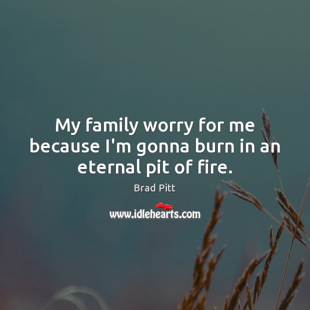My family worry for me because I’m gonna burn in an eternal pit of fire. Brad Pitt Picture Quote
