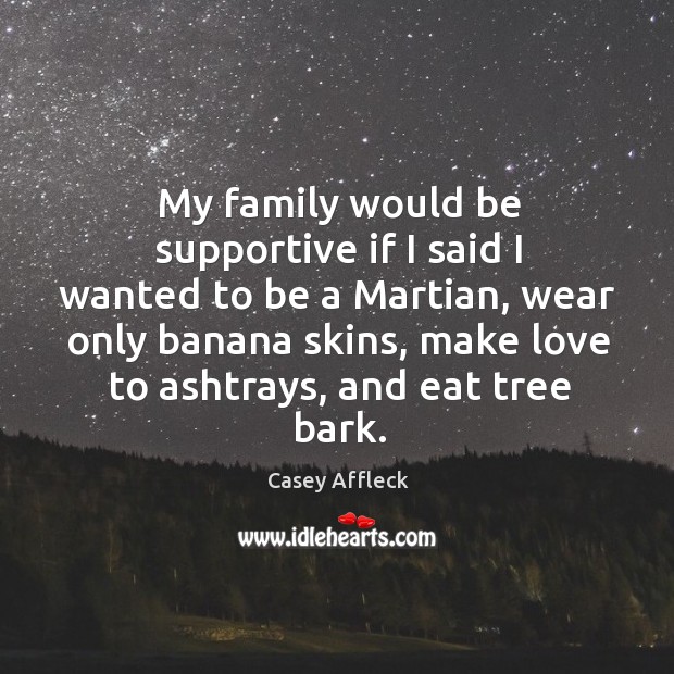 My family would be supportive if I said I wanted to be a martian, wear only banana skins 