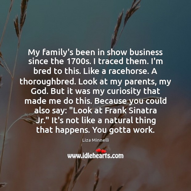 My family’s been in show business since the 1700s. I traced them. Liza Minnelli Picture Quote