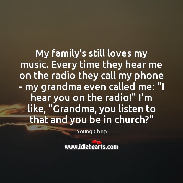 My family’s still loves my music. Every time they hear me on Image