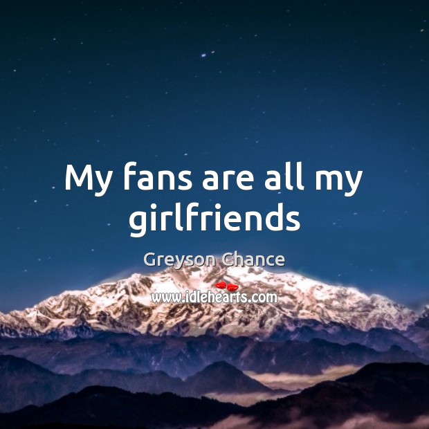 My fans are all my girlfriends Greyson Chance Picture Quote