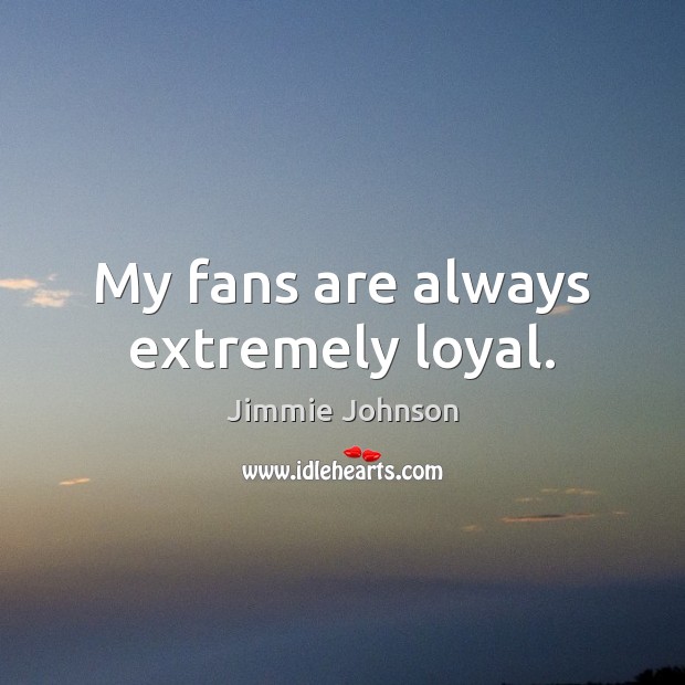 My fans are always extremely loyal. Jimmie Johnson Picture Quote