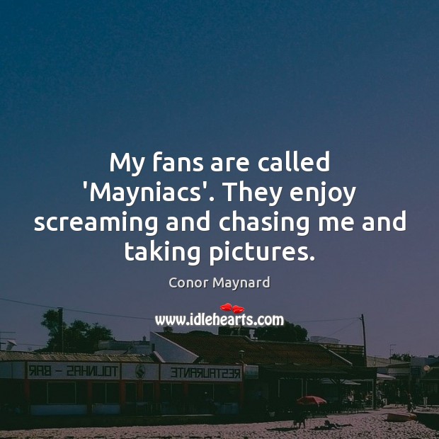 My fans are called ‘Mayniacs’. They enjoy screaming and chasing me and taking pictures. Image