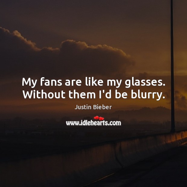 My fans are like my glasses. Without them I’d be blurry. Justin Bieber Picture Quote