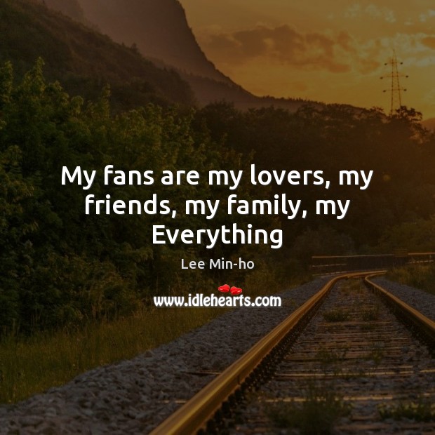 My fans are my lovers, my friends, my family, my Everything Lee Min-ho Picture Quote