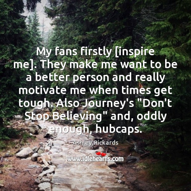 My fans firstly [inspire me]. They make me want to be a Image