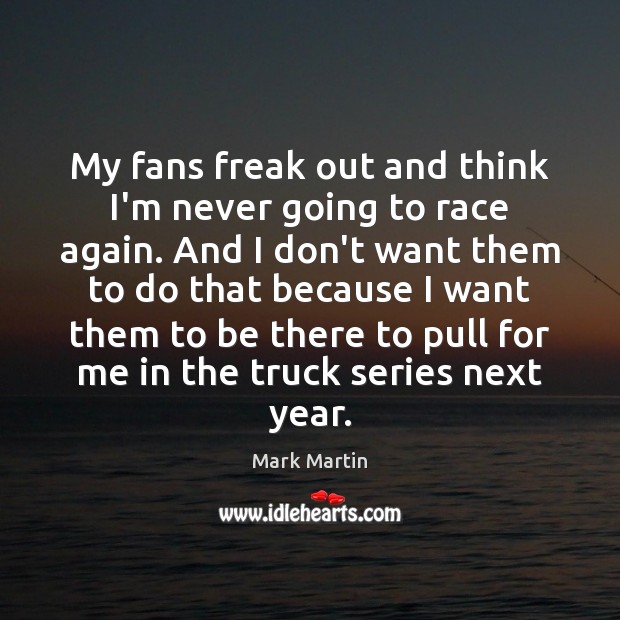 My fans freak out and think I’m never going to race again. Mark Martin Picture Quote