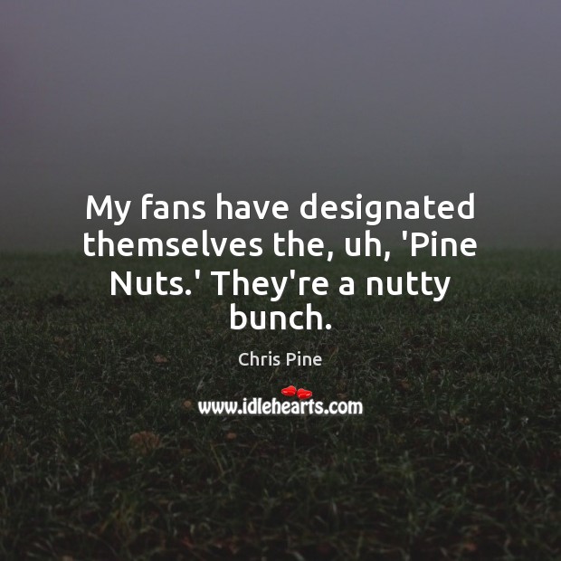 My fans have designated themselves the, uh, ‘Pine Nuts.’ They’re a nutty bunch. Image