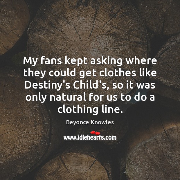 My fans kept asking where they could get clothes like Destiny’s Child’s, Beyonce Knowles Picture Quote