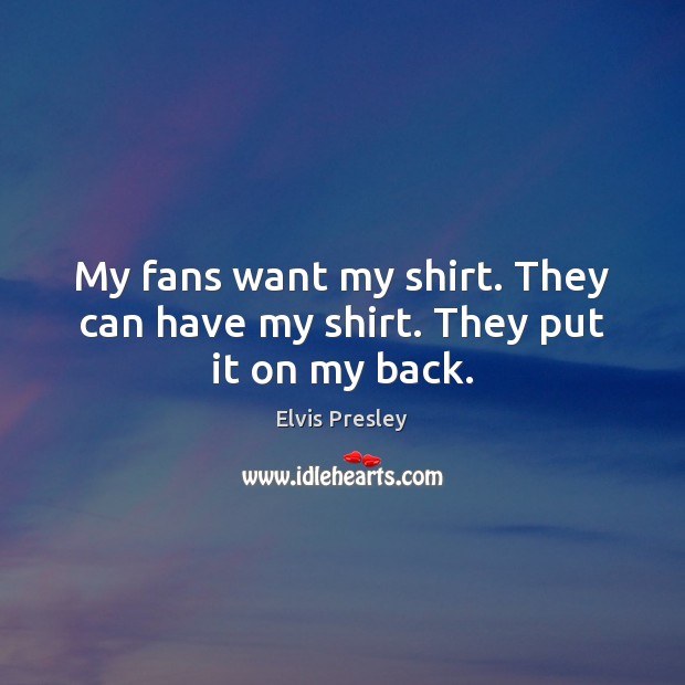 My fans want my shirt. They can have my shirt. They put it on my back. Elvis Presley Picture Quote