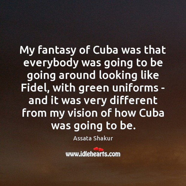 My fantasy of Cuba was that everybody was going to be going Assata Shakur Picture Quote