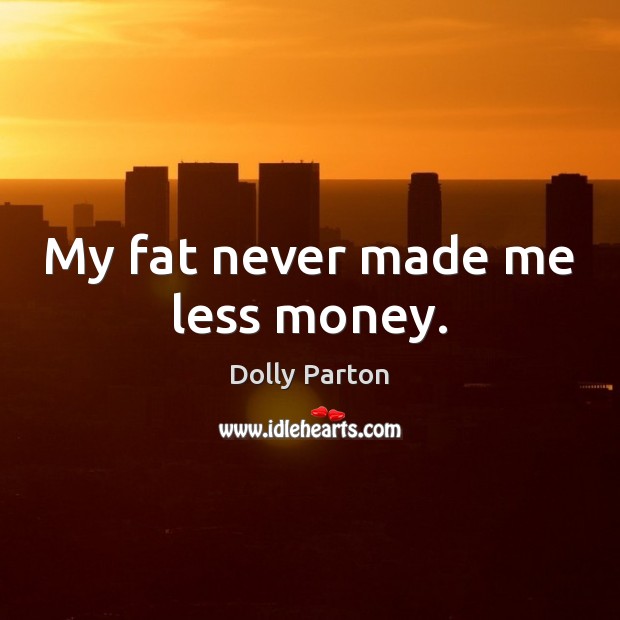 My fat never made me less money. Dolly Parton Picture Quote