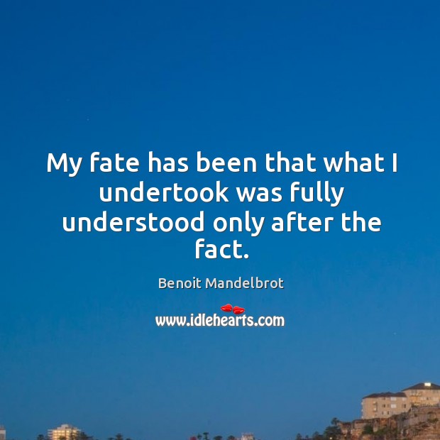 My fate has been that what I undertook was fully understood only after the fact. Benoit Mandelbrot Picture Quote