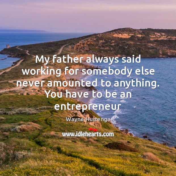 My father always said working for somebody else never amounted to anything. Wayne Huizenga Picture Quote
