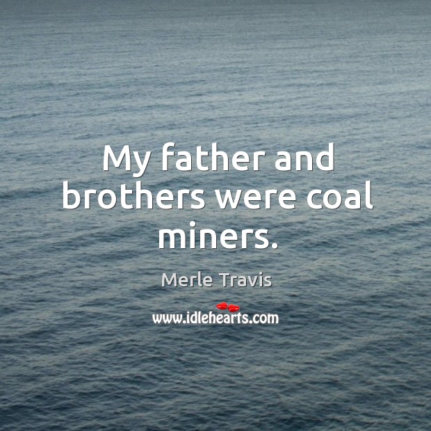 My father and brothers were coal miners. Merle Travis Picture Quote