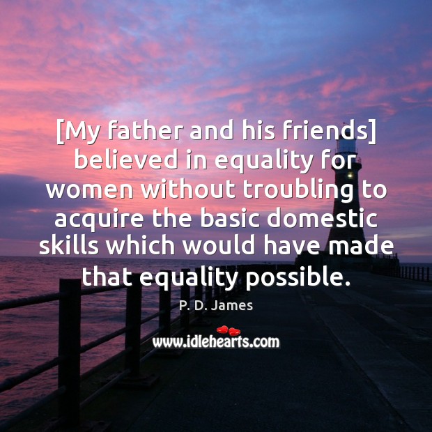 [My father and his friends] believed in equality for women without troubling P. D. James Picture Quote