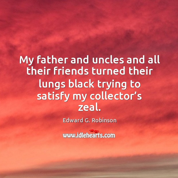 My father and uncles and all their friends turned their lungs black trying to satisfy my collector’s zeal. Edward G. Robinson Picture Quote