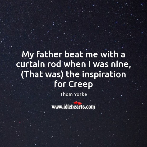 My father beat me with a curtain rod when I was nine, (That was) the inspiration for Creep Thom Yorke Picture Quote