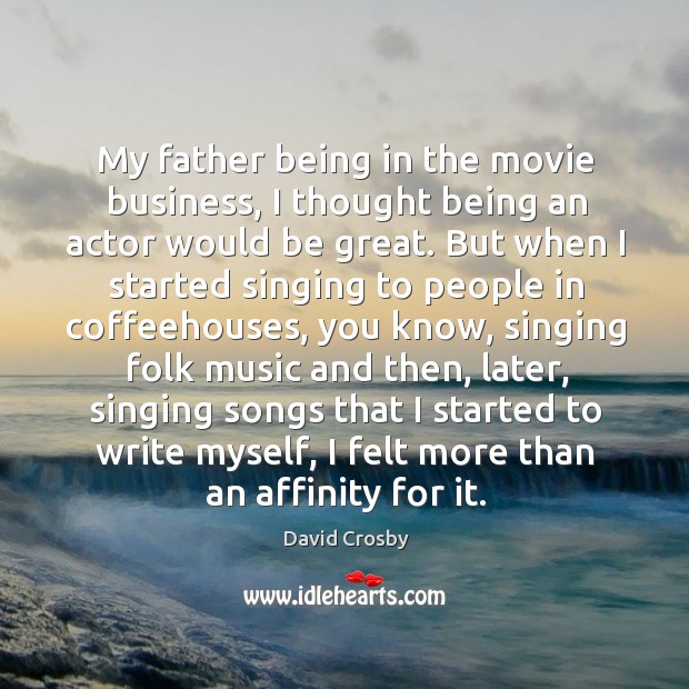 My father being in the movie business, I thought being an actor would be great. David Crosby Picture Quote