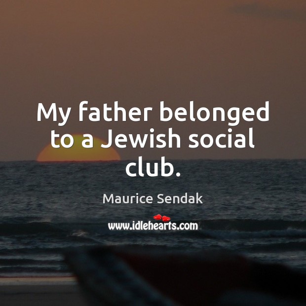 My father belonged to a Jewish social club. Maurice Sendak Picture Quote
