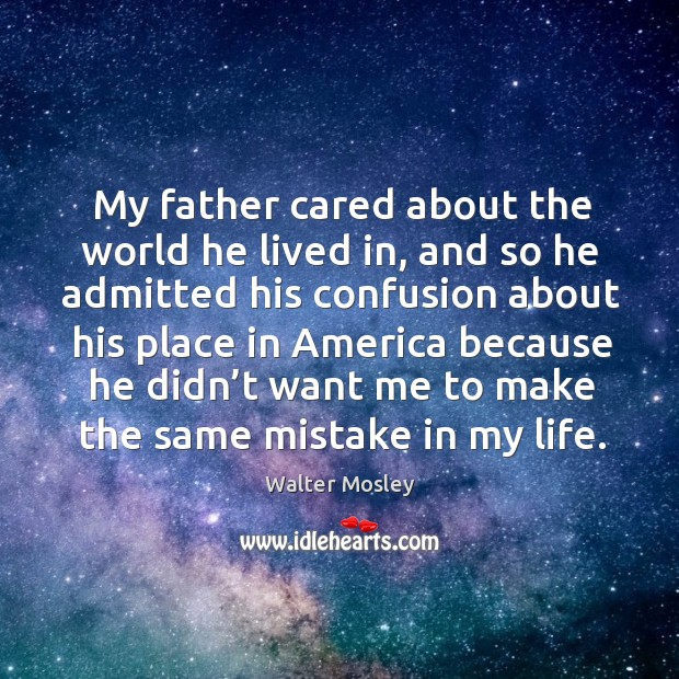 My father cared about the world he lived in, and so he admitted his confusion about his place in america Walter Mosley Picture Quote