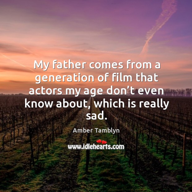 My father comes from a generation of film that actors my age don’t even know about, which is really sad. Amber Tamblyn Picture Quote