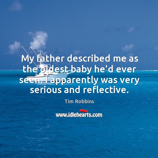My father described me as the oldest baby he’d ever seen. I apparently was very serious and reflective. Tim Robbins Picture Quote