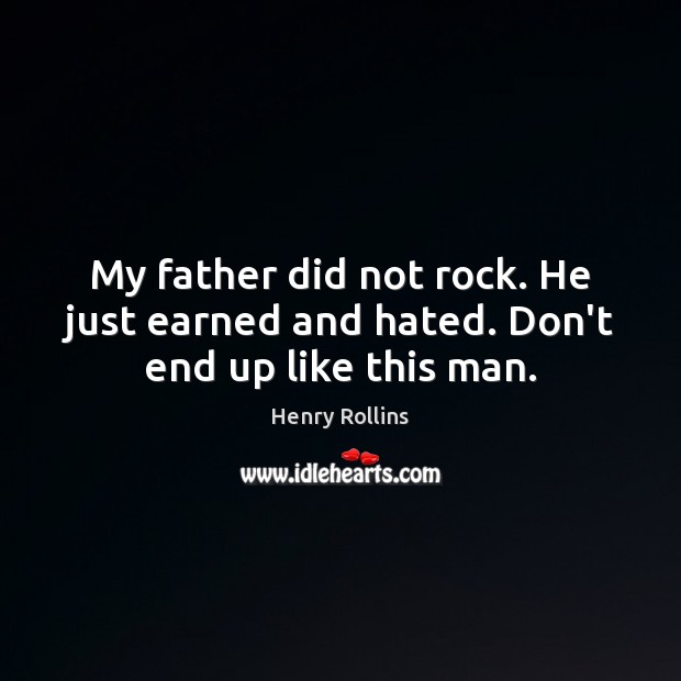 My father did not rock. He just earned and hated. Don’t end up like this man. Image