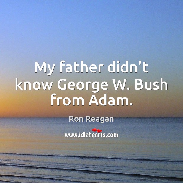 My father didn’t know George W. Bush from Adam. Ron Reagan Picture Quote