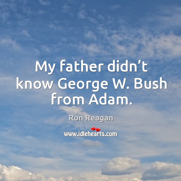 My father didn’t know george w. Bush from adam. Ron Reagan Picture Quote