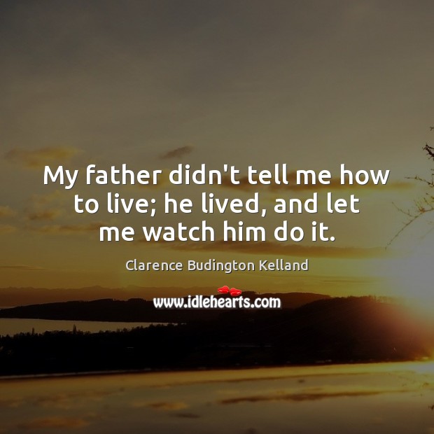 My father didn’t tell me how to live; he lived, and let me watch him do it. Clarence Budington Kelland Picture Quote