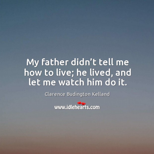 My father didn’t tell me how to live; he lived, and let me watch him do it. Clarence Budington Kelland Picture Quote