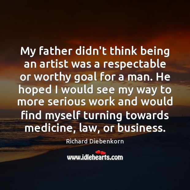 My father didn’t think being an artist was a respectable or worthy Richard Diebenkorn Picture Quote