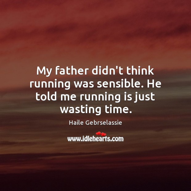 My father didn’t think running was sensible. He told me running is just wasting time. Haile Gebrselassie Picture Quote