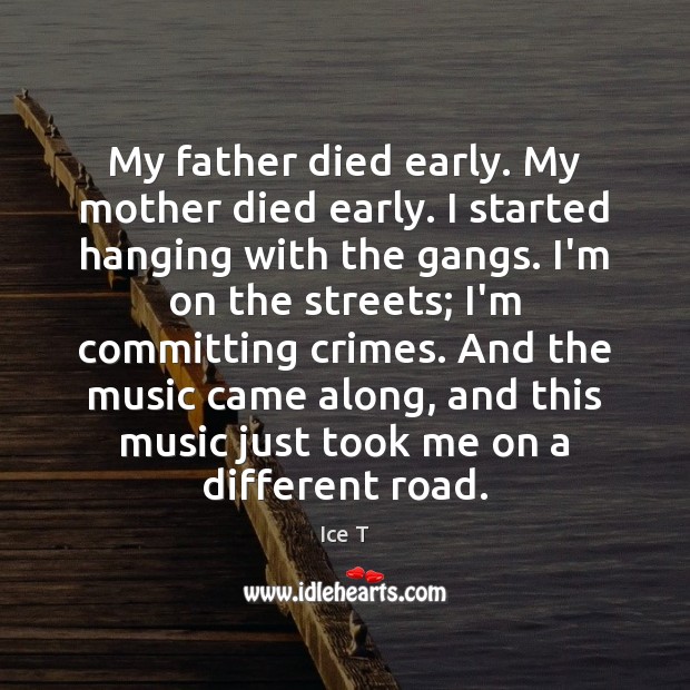 My father died early. My mother died early. I started hanging with 