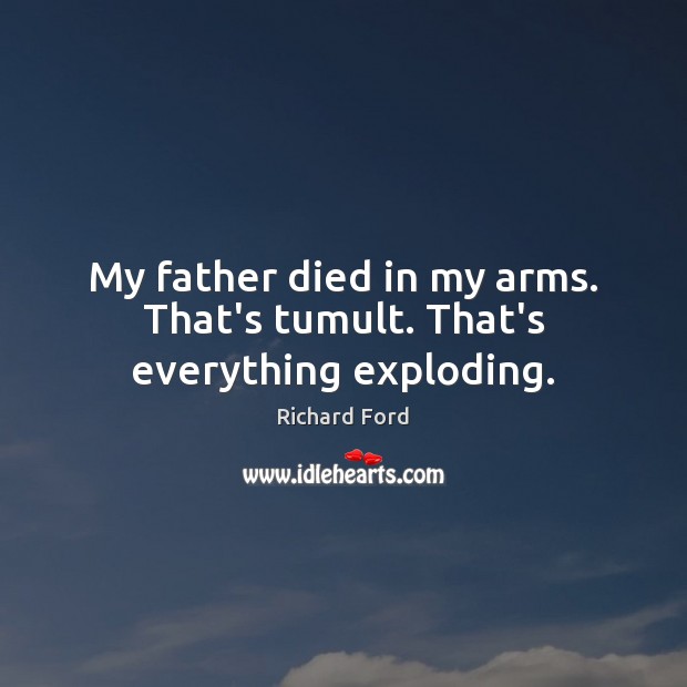 My father died in my arms. That’s tumult. That’s everything exploding. Richard Ford Picture Quote