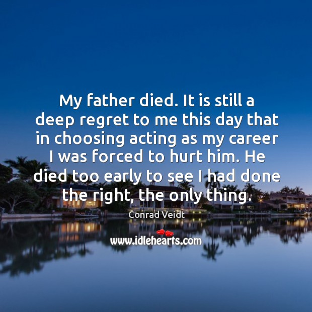 My father died. It is still a deep regret to me this day that in choosing acting as my career I was forced to hurt him. Image