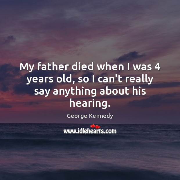 My father died when I was 4 years old, so I can’t really say anything about his hearing. George Kennedy Picture Quote