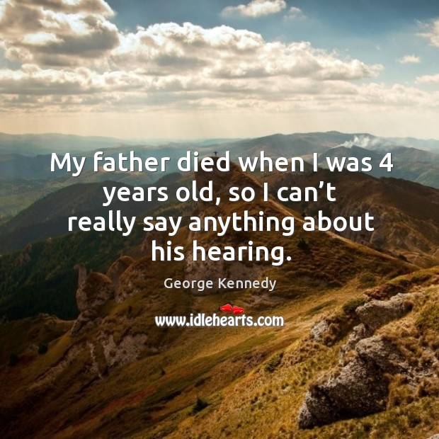 My father died when I was 4 years old, so I can’t really say anything about his hearing. Image