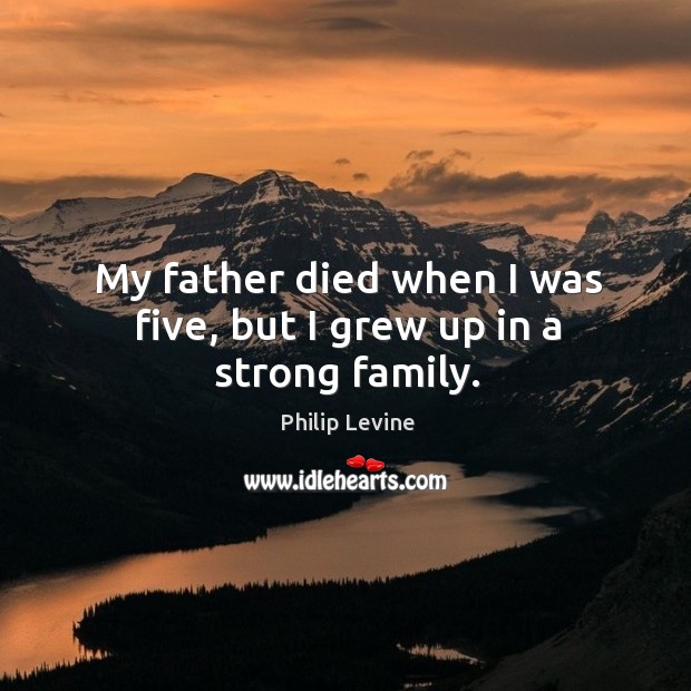 My father died when I was five, but I grew up in a strong family. Philip Levine Picture Quote