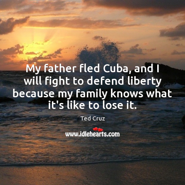My father fled Cuba, and I will fight to defend liberty because Ted Cruz Picture Quote