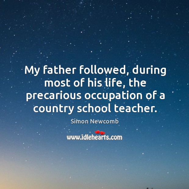 My father followed, during most of his life, the precarious occupation of a country school teacher. Simon Newcomb Picture Quote