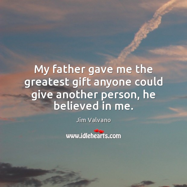 My father gave me the greatest gift anyone could give another person, he believed in me. 