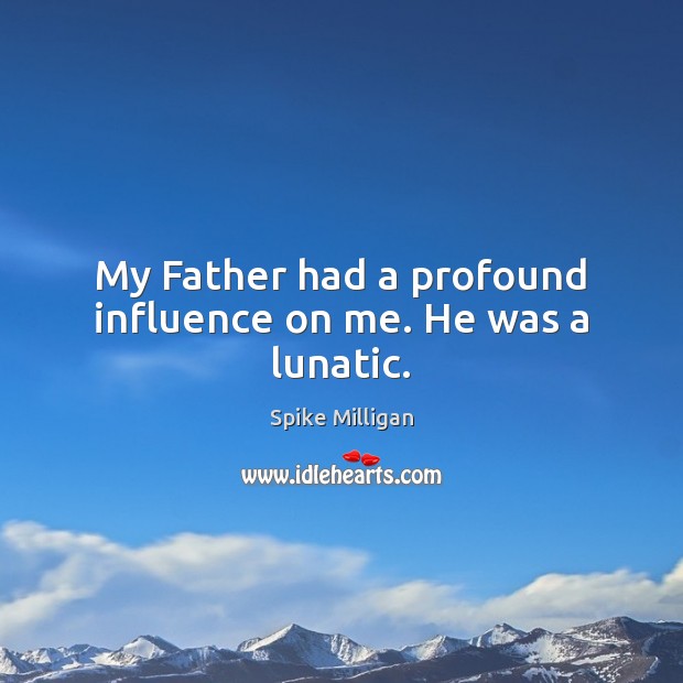My Father had a profound influence on me. He was a lunatic. Spike Milligan Picture Quote