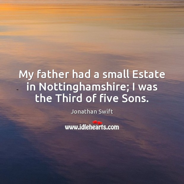 My father had a small Estate in Nottinghamshire; I was the Third of five Sons. Jonathan Swift Picture Quote