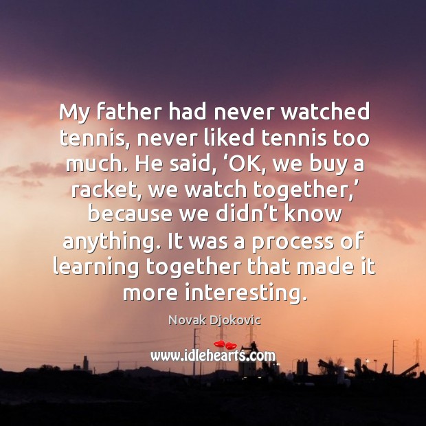 My father had never watched tennis, never liked tennis too much. Novak Djokovic Picture Quote