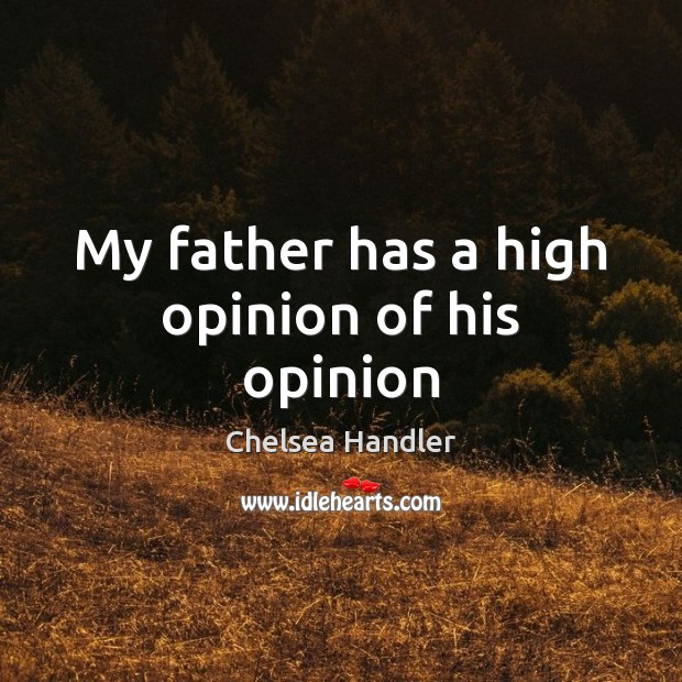 My father has a high opinion of his opinion Chelsea Handler Picture Quote