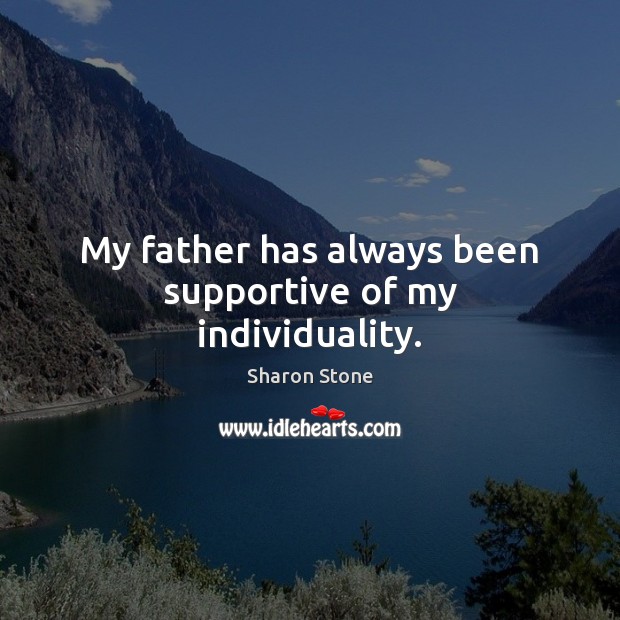 My father has always been supportive of my individuality. Sharon Stone Picture Quote