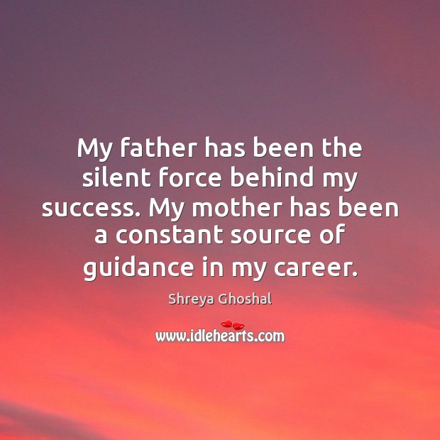 My father has been the silent force behind my success. My mother Shreya Ghoshal Picture Quote