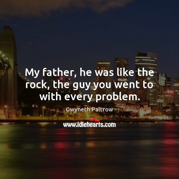 My father, he was like the rock, the guy you went to with every problem. Gwyneth Paltrow Picture Quote
